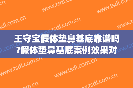 王守宝假体垫鼻基底靠谱吗?假体垫鼻基底案例效果对比图_上海交通大学医学院附属第九人民医院