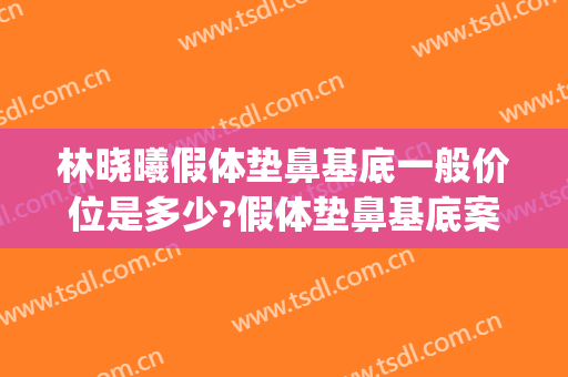 林晓曦假体垫鼻基底一般价位是多少?假体垫鼻基底案例效果对比图_上海交通大学医学院附属第九人民医院