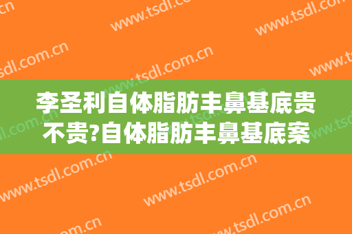 李圣利自体脂肪丰鼻基底贵不贵?自体脂肪丰鼻基底案例效果对比图_上海交通大学医学院附属第九人民医院