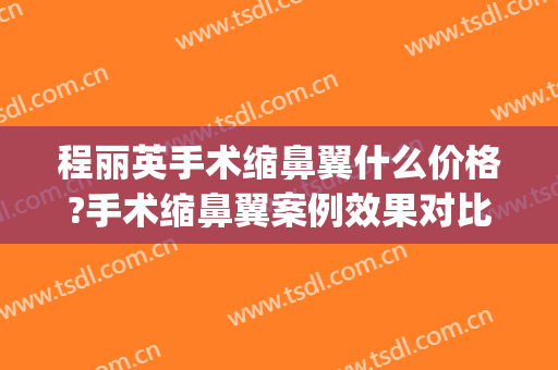 程丽英手术缩鼻翼什么价格?手术缩鼻翼案例效果对比图_上海交通大学医学院附属第九人民医院