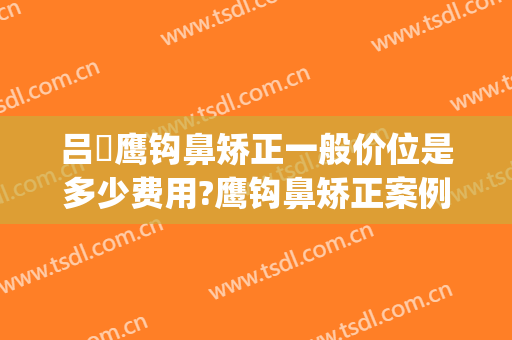 吕璘鹰钩鼻矫正一般价位是多少费用?鹰钩鼻矫正案例效果对比图_上海交通大学医学院附属第九人民医院