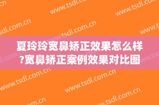 夏玲玲宽鼻矫正效果怎么样?宽鼻矫正案例效果对比图_上海交通大学医学院附属第九人民医院