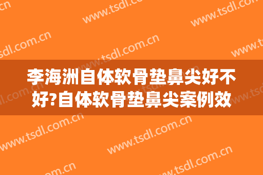 李海洲自体软骨垫鼻尖好不好?自体软骨垫鼻尖案例效果对比图_上海交通大学医学院附属第九人民医院