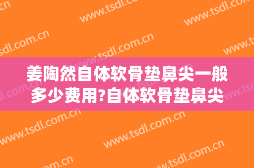 姜陶然自体软骨垫鼻尖一般多少费用?自体软骨垫鼻尖案例效果对比图_上海交通大学医学院附属第九人民医院