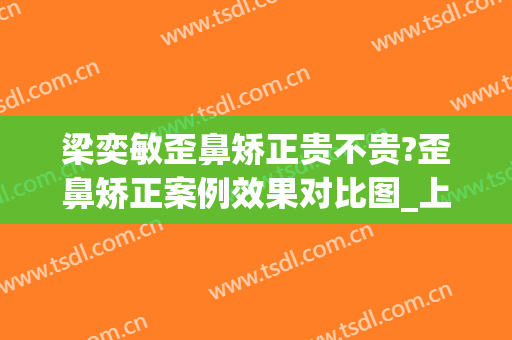 梁奕敏歪鼻矫正贵不贵?歪鼻矫正案例效果对比图_上海交通大学医学院附属第九人民医院