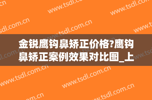 金锐鹰钩鼻矫正价格?鹰钩鼻矫正案例效果对比图_上海交通大学医学院附属第九人民医院