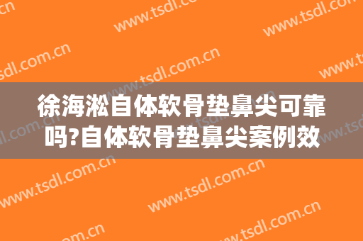 徐海淞自体软骨垫鼻尖可靠吗?自体软骨垫鼻尖案例效果对比图_上海交通大学医学院附属第九人民医院