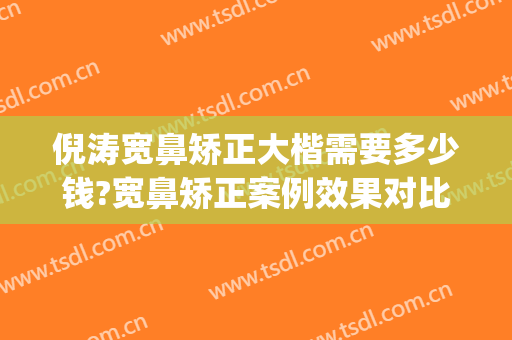 倪涛宽鼻矫正大楷需要多少钱?宽鼻矫正案例效果对比图_上海交通大学医学院附属第九人民医院北部院区