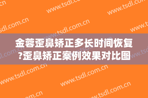 金蓉歪鼻矫正多长时间恢复?歪鼻矫正案例效果对比图_上海交通大学医学院附属第九人民医院