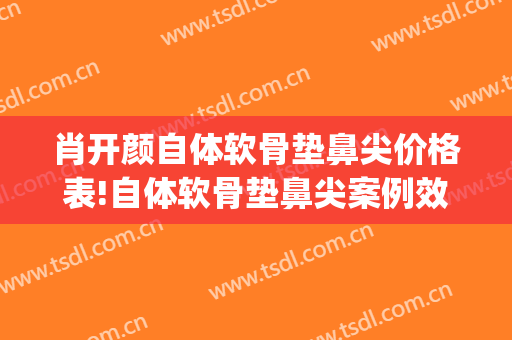 肖开颜自体软骨垫鼻尖价格表!自体软骨垫鼻尖案例效果对比图_上海交通大学医学院附属第九人民医院
