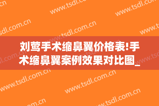刘莺手术缩鼻翼价格表!手术缩鼻翼案例效果对比图_上海交通大学医学院附属第九人民医院