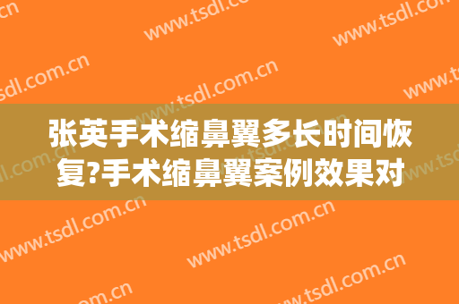 张英手术缩鼻翼多长时间恢复?手术缩鼻翼案例效果对比图_上海交通大学医学院附属第九人民医院
