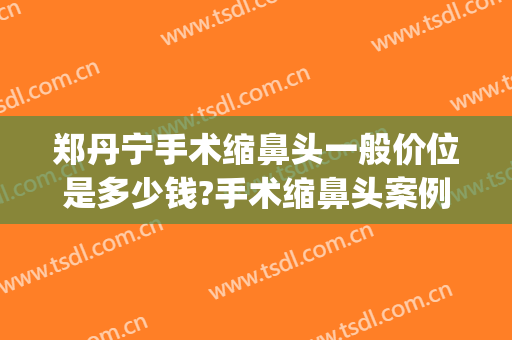 郑丹宁手术缩鼻头一般价位是多少钱?手术缩鼻头案例效果对比图_上海交通大学医学院附属第九人民医院