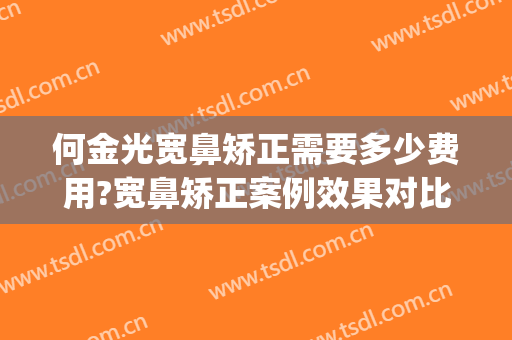 何金光宽鼻矫正需要多少费用?宽鼻矫正案例效果对比图_上海交通大学医学院附属第九人民医院