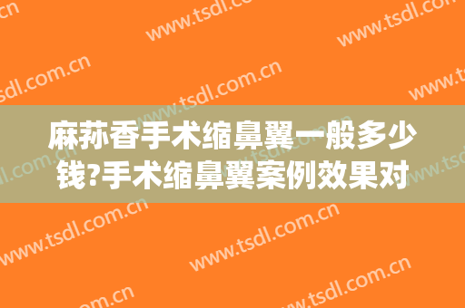麻荪香手术缩鼻翼一般多少钱?手术缩鼻翼案例效果对比图_上海交通大学医学院附属第九人民医院