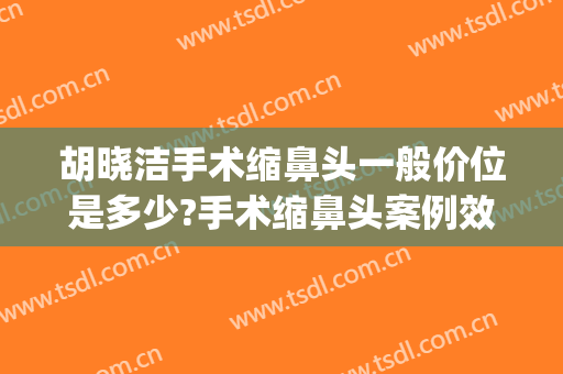 胡晓洁手术缩鼻头一般价位是多少?手术缩鼻头案例效果对比图_上海交通大学医学院附属第九人民医院