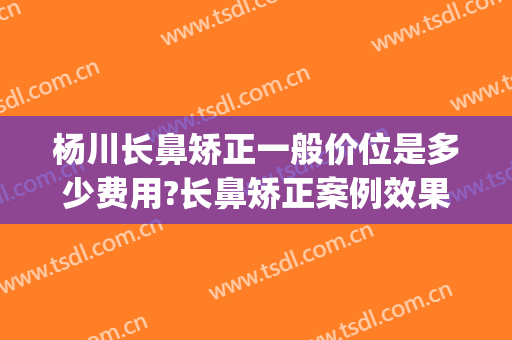 杨川长鼻矫正一般价位是多少费用?长鼻矫正案例效果对比图_上海交通大学医学院附属第九人民医院
