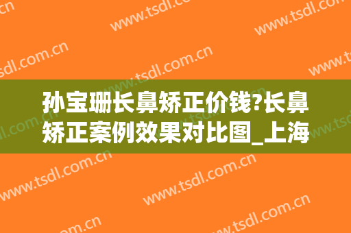 孙宝珊长鼻矫正价钱?长鼻矫正案例效果对比图_上海交通大学医学院附属第九人民医院