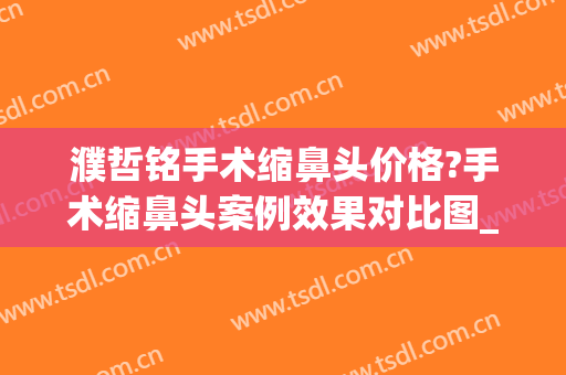 濮哲铭手术缩鼻头价格?手术缩鼻头案例效果对比图_上海交通大学医学院附属第九人民医院