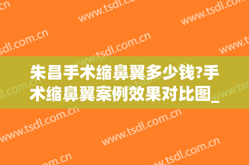 朱昌手术缩鼻翼多少钱?手术缩鼻翼案例效果对比图_上海交通大学医学院附属第九人民医院