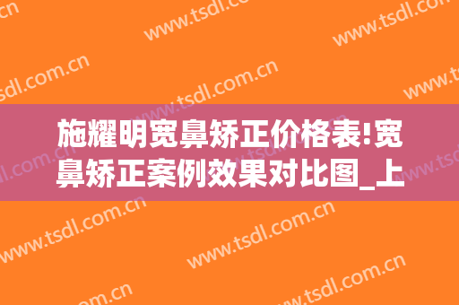 施耀明宽鼻矫正价格表!宽鼻矫正案例效果对比图_上海交通大学医学院附属第九人民医院