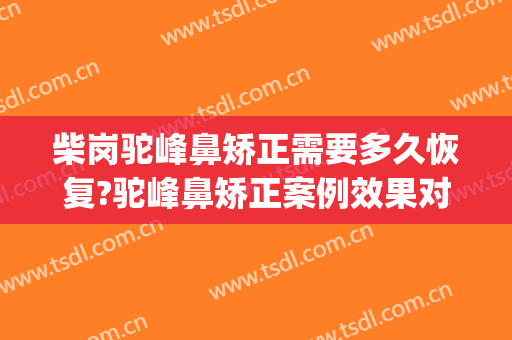 柴岗驼峰鼻矫正需要多久恢复?驼峰鼻矫正案例效果对比图_上海交通大学医学院附属第九人民医院