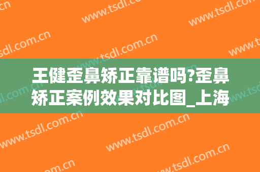 王健歪鼻矫正靠谱吗?歪鼻矫正案例效果对比图_上海交通大学医学院附属第九人民医院
