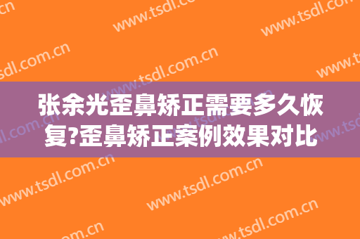 张余光歪鼻矫正需要多久恢复?歪鼻矫正案例效果对比图_上海交通大学医学院附属第九人民医院