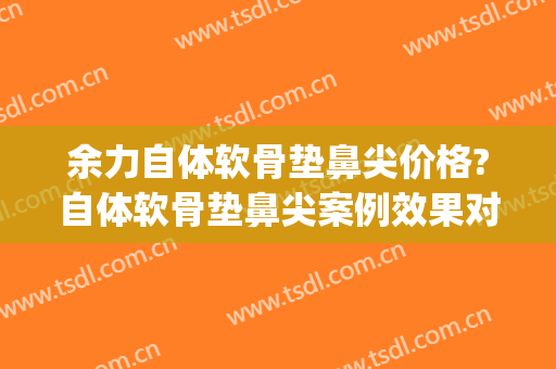 余力自体软骨垫鼻尖价格?自体软骨垫鼻尖案例效果对比图_上海交通大学医学院附属第九人民医院