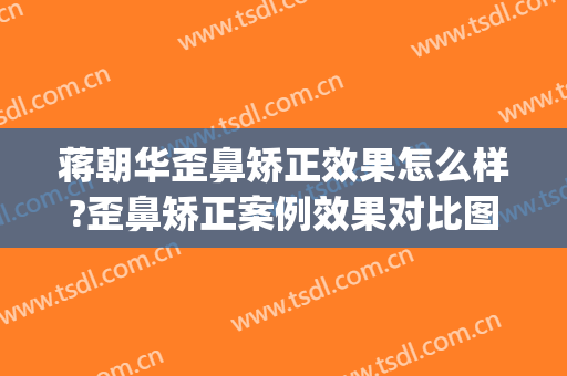 蒋朝华歪鼻矫正效果怎么样?歪鼻矫正案例效果对比图_上海交通大学医学院附属第九人民医院