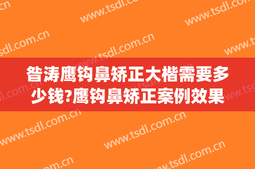 昝涛鹰钩鼻矫正大楷需要多少钱?鹰钩鼻矫正案例效果对比图_上海交通大学医学院附属第九人民医院