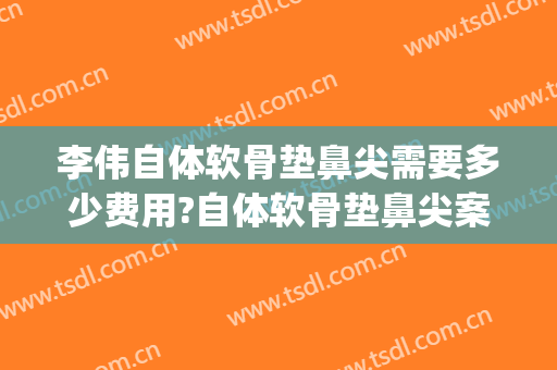 李伟自体软骨垫鼻尖需要多少费用?自体软骨垫鼻尖案例效果对比图_上海交通大学医学院附属第九人民医院
