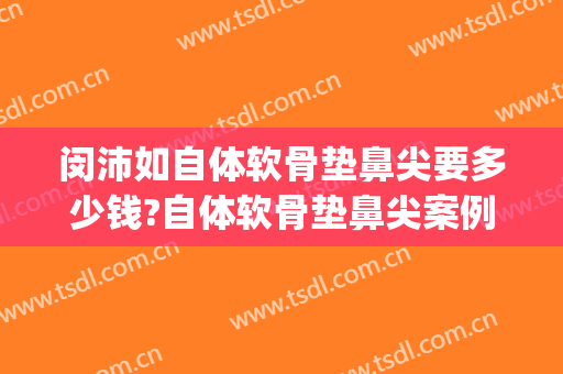 闵沛如自体软骨垫鼻尖要多少钱?自体软骨垫鼻尖案例效果对比图_上海交通大学医学院附属第九人民医院