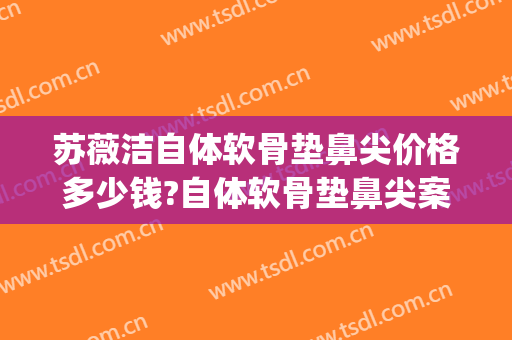苏薇洁自体软骨垫鼻尖价格多少钱?自体软骨垫鼻尖案例效果对比图_上海交通大学医学院附属第九人民医院