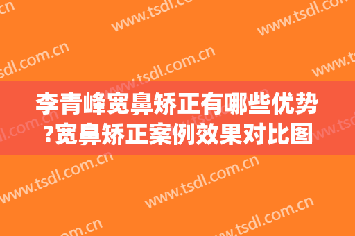 李青峰宽鼻矫正有哪些优势?宽鼻矫正案例效果对比图_上海交通大学医学院附属第九人民医院