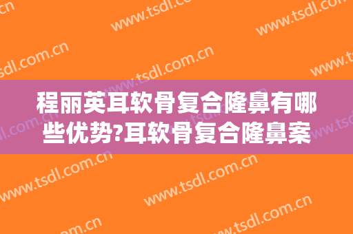 程丽英耳软骨复合隆鼻有哪些优势?耳软骨复合隆鼻案例效果对比图_上海交通大学医学院附属第九人民医院