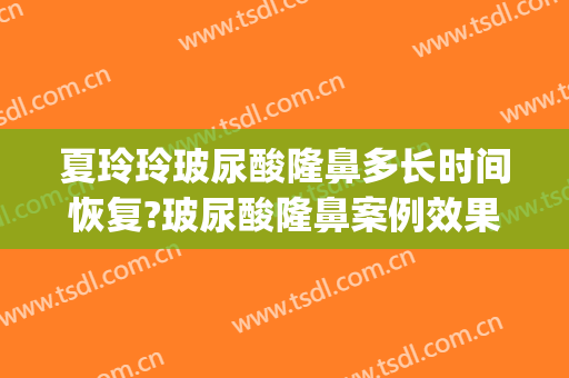 夏玲玲玻尿酸隆鼻多长时间恢复?玻尿酸隆鼻案例效果对比图_上海交通大学医学院附属第九人民医院