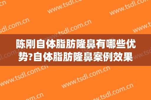 陈刚自体脂肪隆鼻有哪些优势?自体脂肪隆鼻案例效果对比图_上海交通大学医学院附属第九人民医院