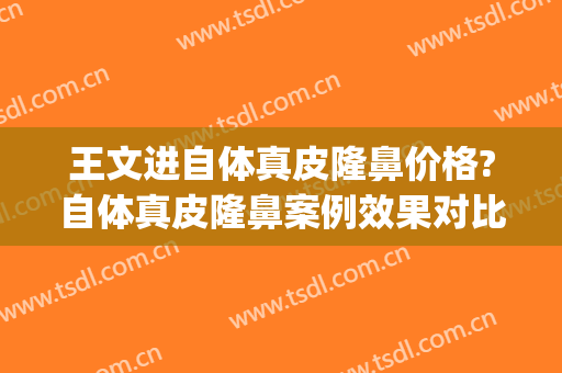王文进自体真皮隆鼻价格?自体真皮隆鼻案例效果对比图_上海交通大学医学院附属第九人民医院