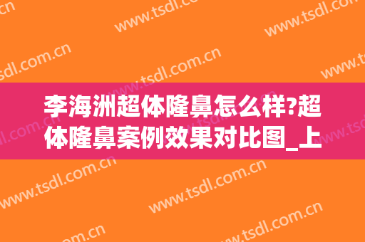 李海洲超体隆鼻怎么样?超体隆鼻案例效果对比图_上海交通大学医学院附属第九人民医院