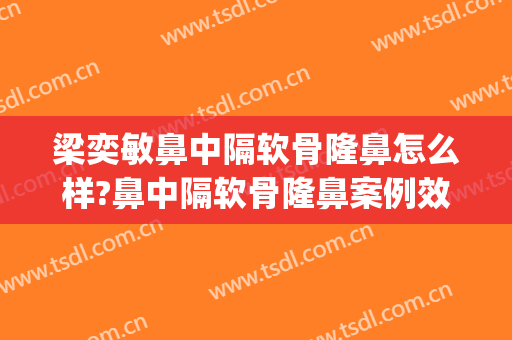 梁奕敏鼻中隔软骨隆鼻怎么样?鼻中隔软骨隆鼻案例效果对比图_上海交通大学医学院附属第九人民医院