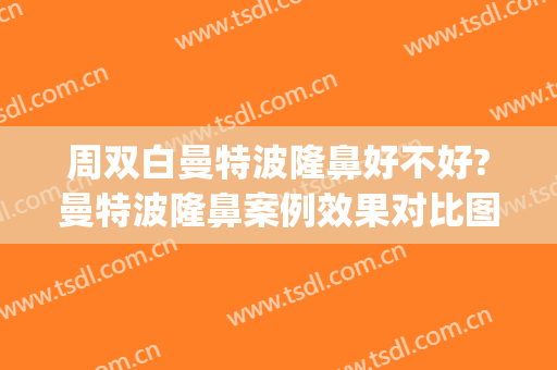 周双白曼特波隆鼻好不好?曼特波隆鼻案例效果对比图_上海交通大学医学院附属第九人民医院