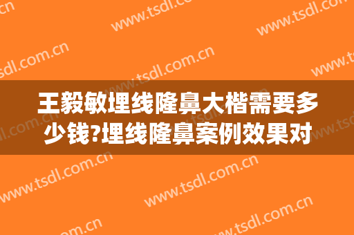 王毅敏埋线隆鼻大楷需要多少钱?埋线隆鼻案例效果对比图_上海交通大学医学院附属第九人民医院