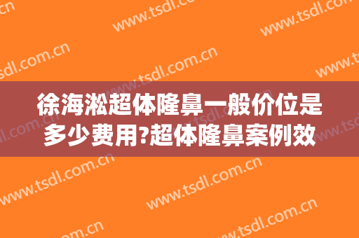 徐海淞超体隆鼻一般价位是多少费用?超体隆鼻案例效果对比图_上海交通大学医学院附属第九人民医院