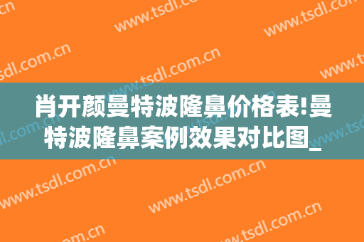肖开颜曼特波隆鼻价格表!曼特波隆鼻案例效果对比图_上海交通大学医学院附属第九人民医院