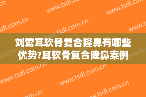 刘莺耳软骨复合隆鼻有哪些优势?耳软骨复合隆鼻案例效果对比图_上海交通大学医学院附属第九人民医院