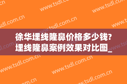 徐华埋线隆鼻价格多少钱?埋线隆鼻案例效果对比图_上海交通大学医学院附属第九人民医院