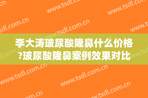 李大涛玻尿酸隆鼻什么价格?玻尿酸隆鼻案例效果对比图_上海交通大学医学院附属第九人民医院