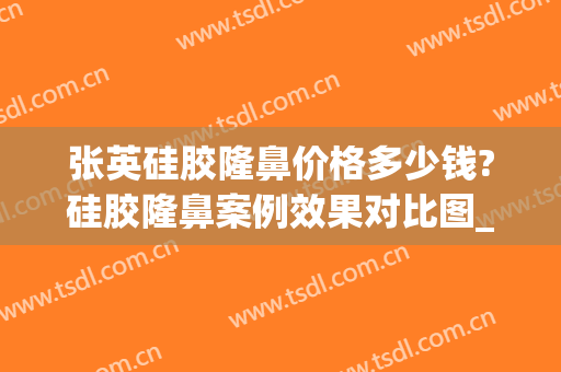 张英硅胶隆鼻价格多少钱?硅胶隆鼻案例效果对比图_上海交通大学医学院附属第九人民医院