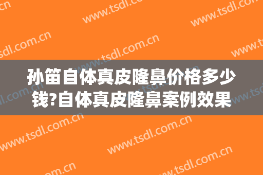 孙笛自体真皮隆鼻价格多少钱?自体真皮隆鼻案例效果对比图_上海交通大学医学院附属第九人民医院